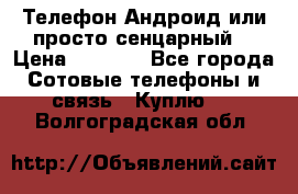 Телефон Андроид или просто сенцарный  › Цена ­ 1 000 - Все города Сотовые телефоны и связь » Куплю   . Волгоградская обл.